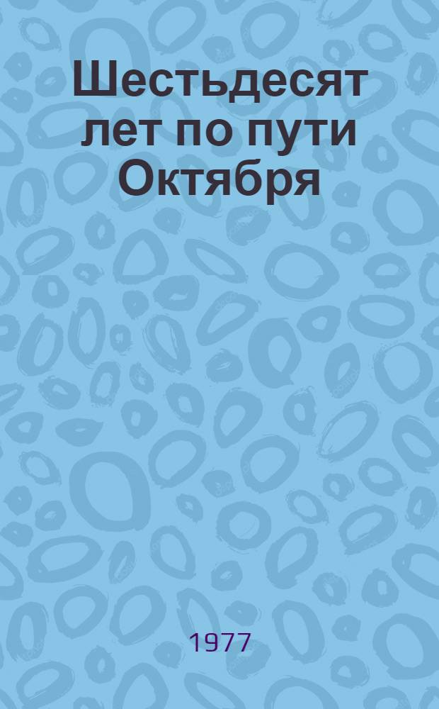 Шестьдесят лет по пути Октября : Крат. тез. докл. и выступлений участников обл. науч.-теорет конф., окт. 1977 г