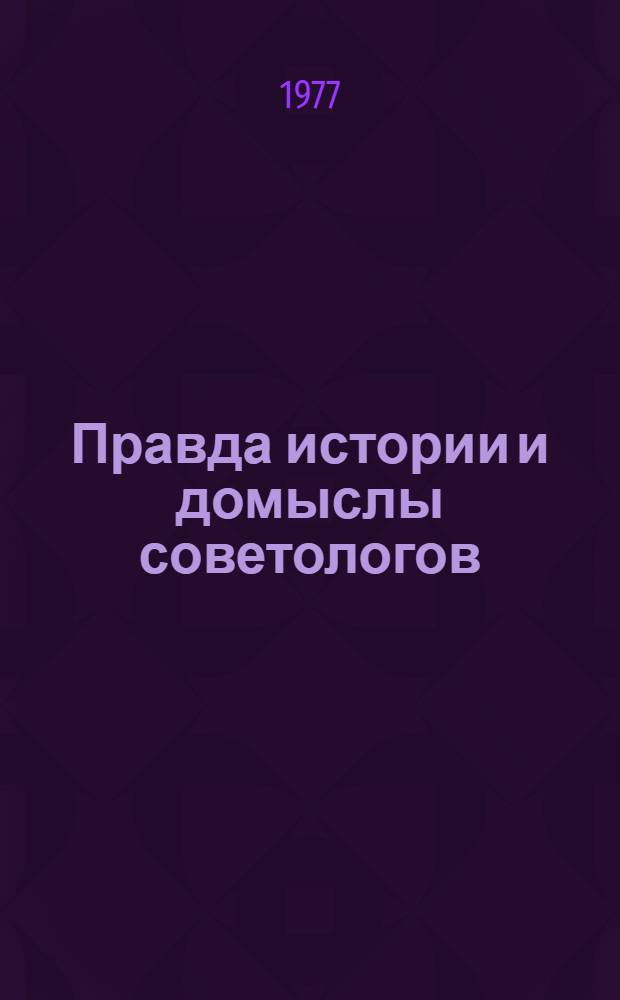 Правда истории и домыслы советологов : Против искажения роли партии в период перехода к мирному соц. стр-ву