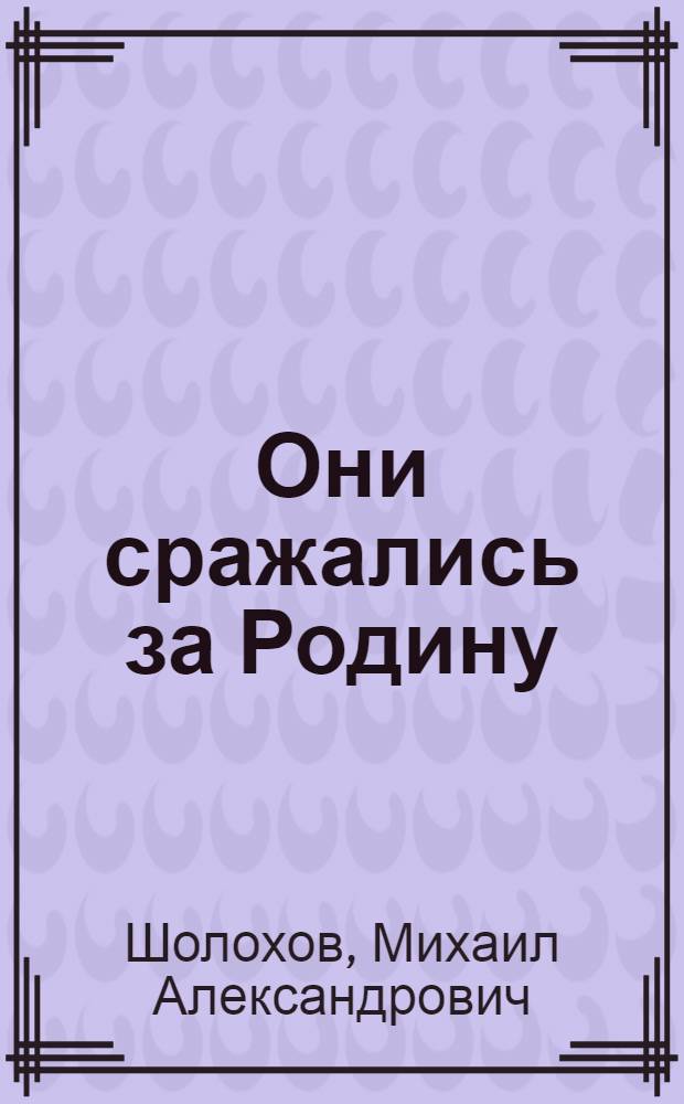 Они сражались за Родину: Главы из романа; Наука ненависти; Судьба человека: Рассказы: Очерки: Статьи / Михаил Шолохов