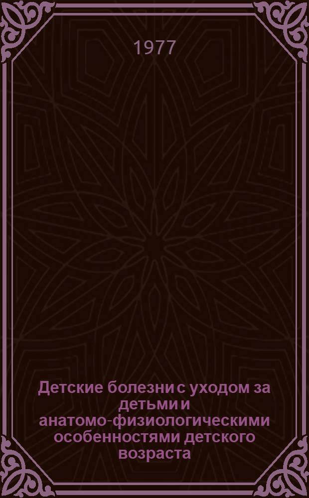 Детские болезни с уходом за детьми и анатомо-физиологическими особенностями детского возраста : Учебник для мед. училищ