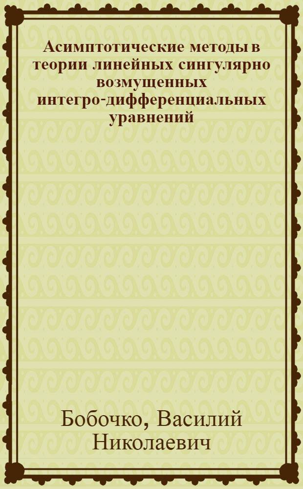 Асимптотические методы в теории линейных сингулярно возмущенных интегро-дифференциальных уравнений : (Текст лекций)