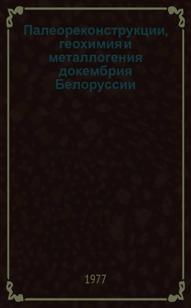 Палеореконструкции, геохимия и металлогения докембрия Белоруссии