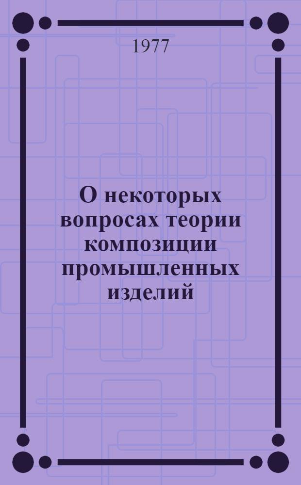 О некоторых вопросах теории композиции промышленных изделий : Учеб. пособие
