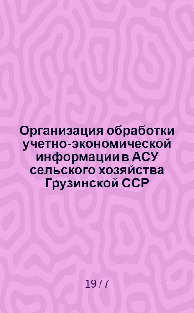 Организация обработки учетно-экономической информации в АСУ сельского хозяйства Грузинской ССР. Ч. 1