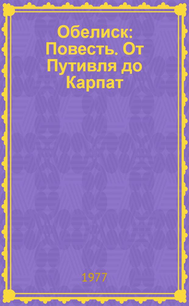 Обелиск : Повесть. От Путивля до Карпат : [Боевой путь укр. партизанского соединения в нем. тылу Для сред. возраста]