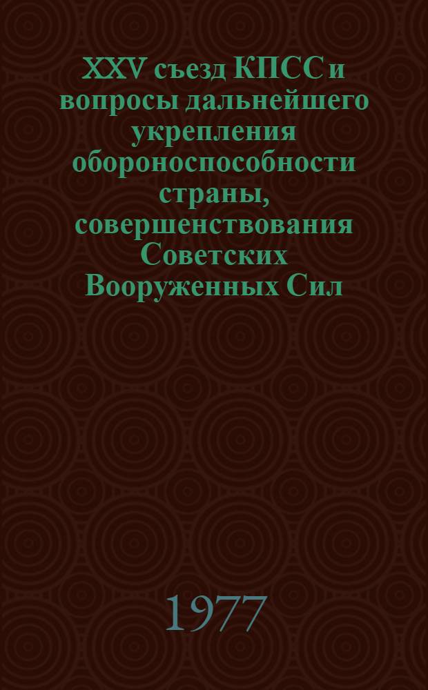 XXV съезд КПСС и вопросы дальнейшего укрепления обороноспособности страны, совершенствования Советских Вооруженных Сил : (Конспект лекции)