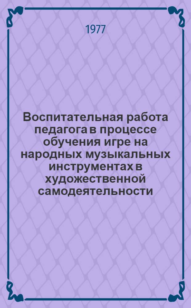 Воспитательная работа педагога в процессе обучения игре на народных музыкальных инструментах в художественной самодеятельности : Лекция по курсу "Методика работы с самодеят. оркестром" для студентов фак. культпросвет работы