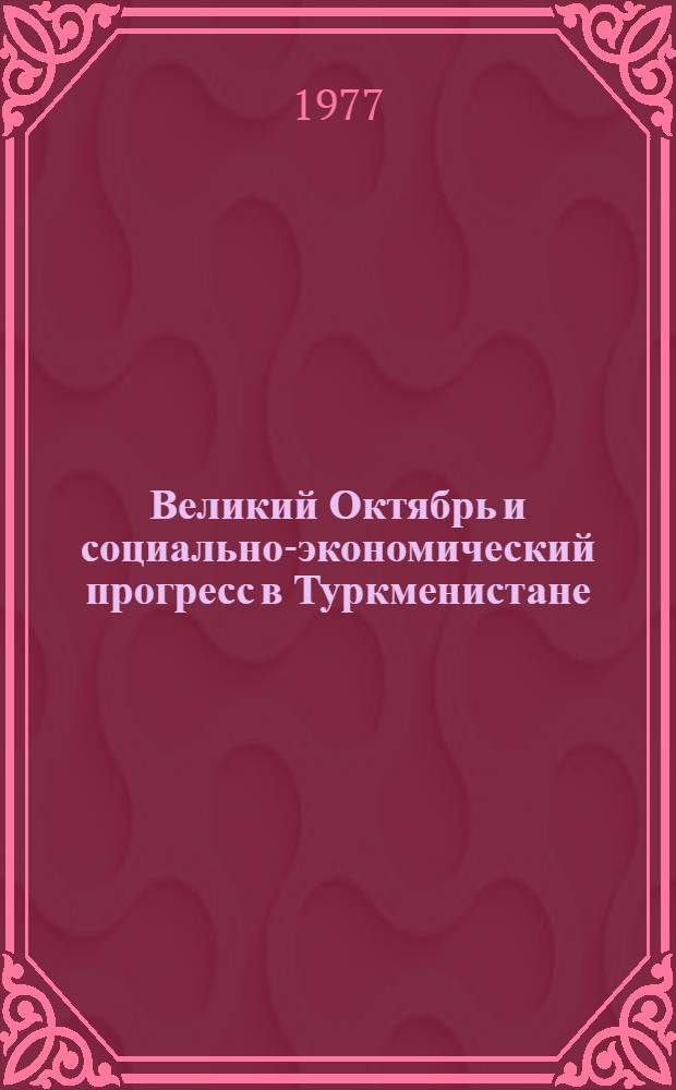Великий Октябрь и социально-экономический прогресс в Туркменистане : Сб. статей
