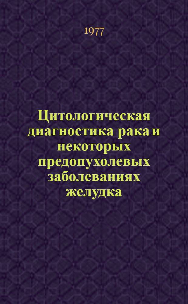 Цитологическая диагностика рака и некоторых предопухолевых заболеваниях желудка : Автореф. дис. на соиск. учен. степени д-ра мед. наук : (14.00.15)