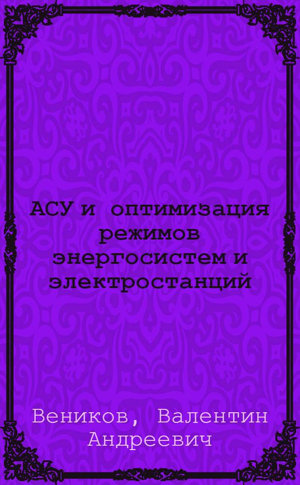 АСУ и оптимизация режимов энергосистем и электростанций : Учеб. пособие для студентов электроэнерг. фак. (специальности 0301, 0302, 0307) всех форм обучения