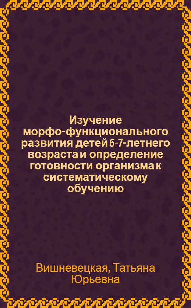Изучение морфо-функционального развития детей 6-7-летнего возраста и определение готовности организма к систематическому обучению : Автореф. дис. на соиск. учен. степени канд. мед. наук : (14.00.07)