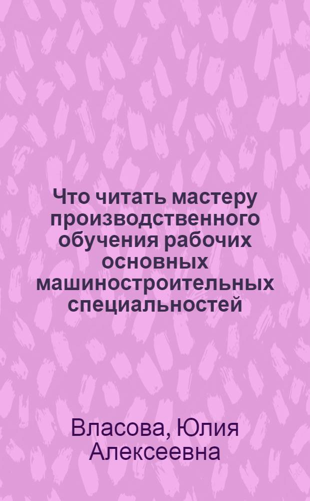 Что читать мастеру производственного обучения рабочих основных машиностроительных специальностей : Рек. указ. лит