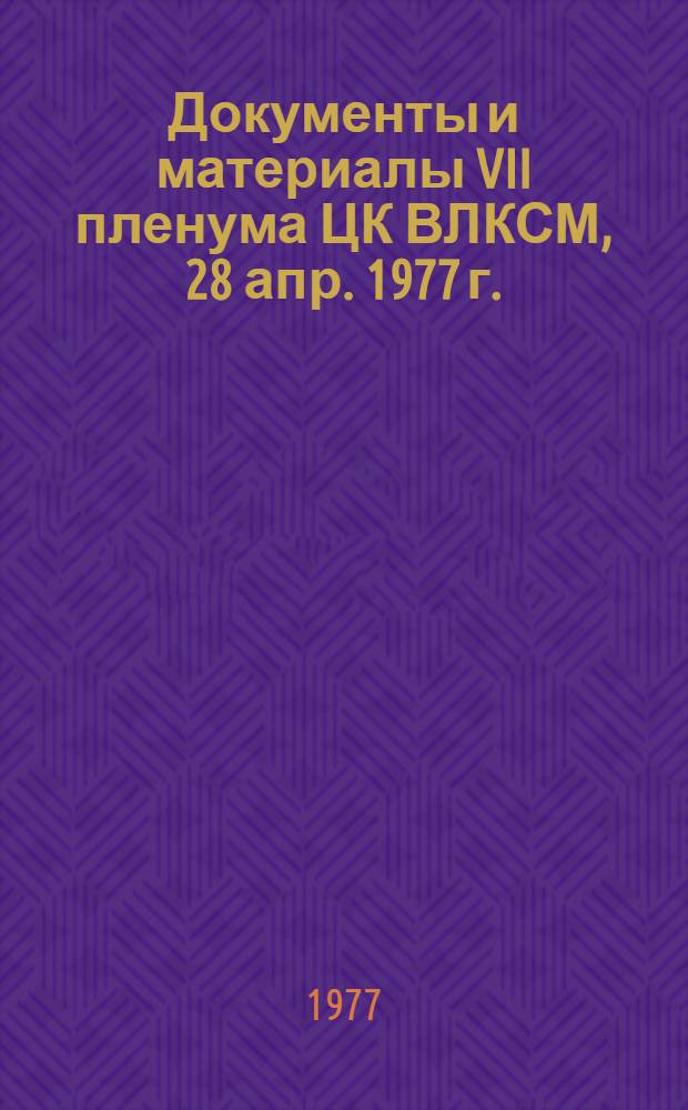 Документы и материалы VII пленума ЦК ВЛКСМ, 28 апр. 1977 г.