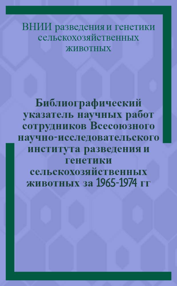 Библиографический указатель научных работ сотрудников Всесоюзного научно-исследовательского института разведения и генетики сельскохозяйственных животных за 1965-1974 гг.