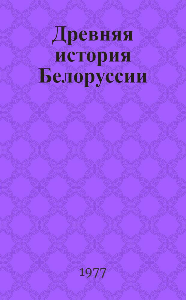 Древняя история Белоруссии : Очерки этн. истории и матер. культуры (до IX в.)