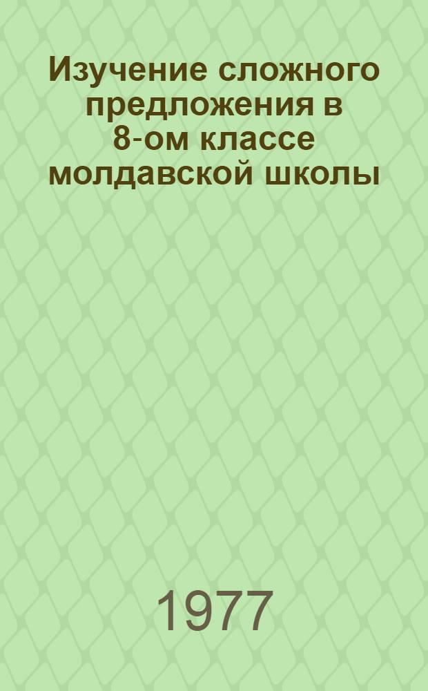 Изучение сложного предложения в 8-ом классе молдавской школы : (Метод. указания для учителей рус. яз.)