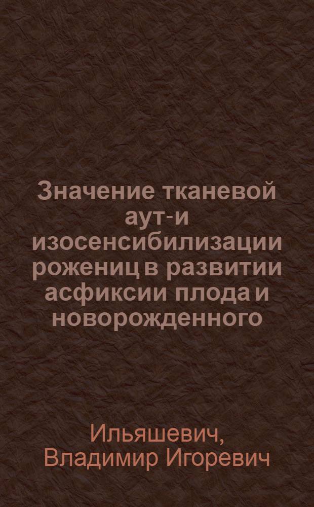 Значение тканевой ауто- и изосенсибилизации рожениц в развитии асфиксии плода и новорожденного : Автореф. дис. на соиск. учен. степени канд. мед. наук : (14.00.01)