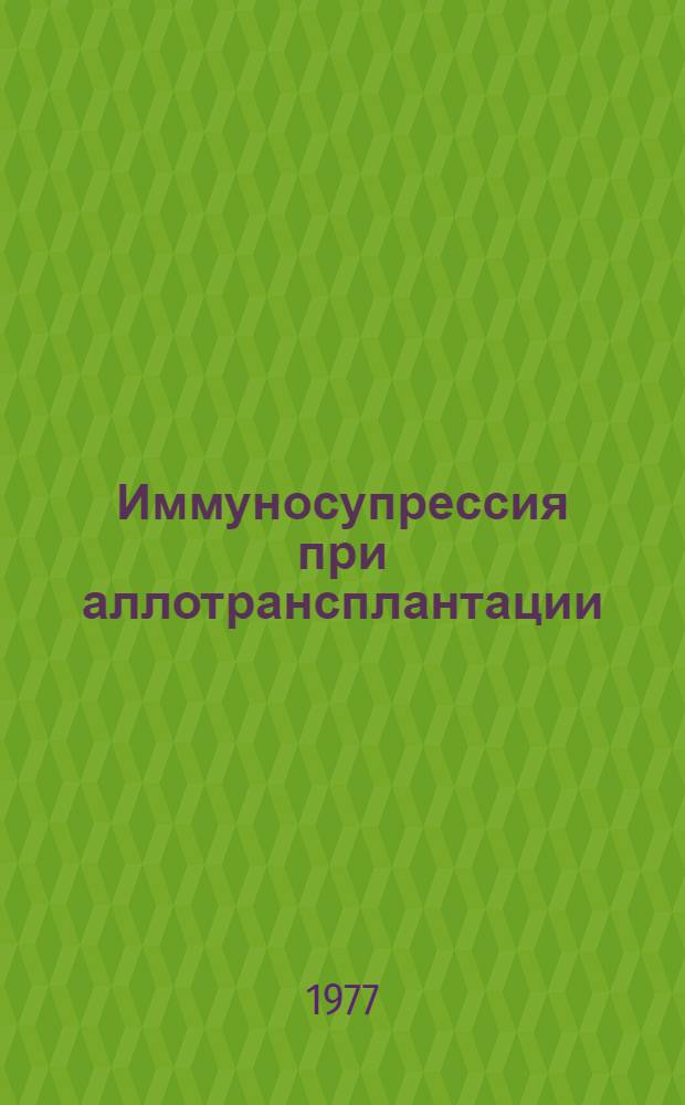 Иммуносупрессия при аллотрансплантации : Тезисы науч. докл. и сообщ. на I Всесоюз. симпозиуме, 5-6 окт. 1977 г