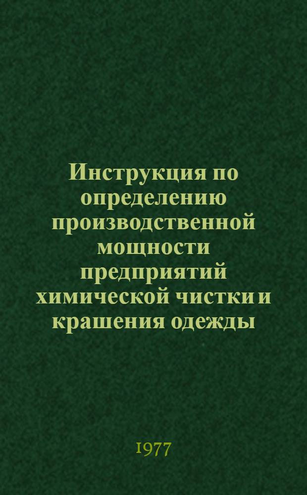 Инструкция по определению производственной мощности предприятий химической чистки и крашения одежды : Утв. М-вом бытового обслуживания населения РСФСР 03.01.77