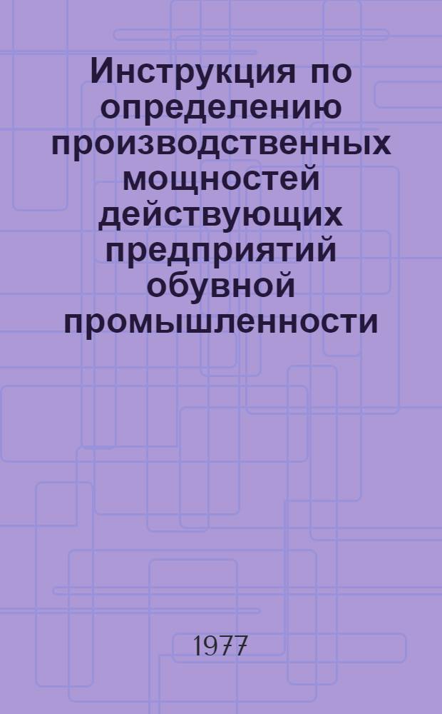 Инструкция по определению производственных мощностей действующих предприятий обувной промышленности : Утв. М-вом лег. пром-сти СССР 21.10.77