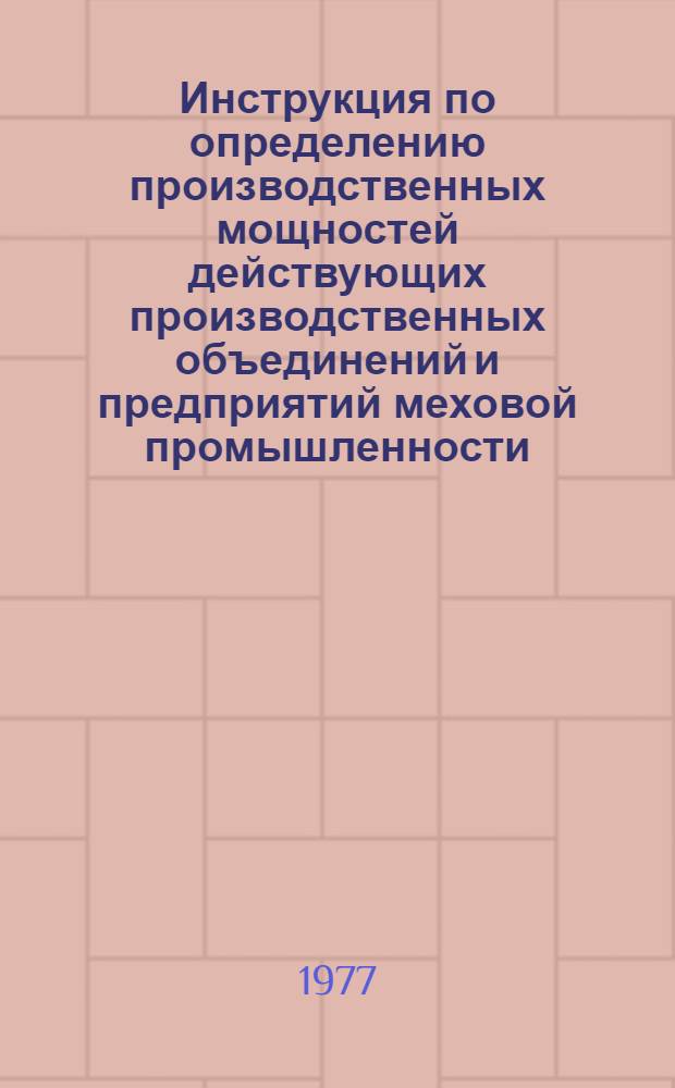 Инструкция по определению производственных мощностей действующих производственных объединений и предприятий меховой промышленности : Утв. М-вом лег. пром-сти СССР 25.08.77
