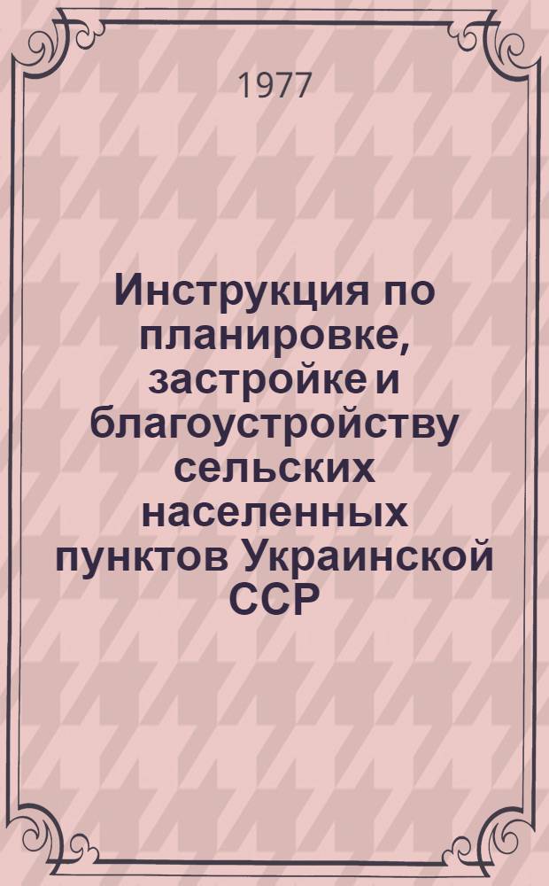 Инструкция по планировке, застройке и благоустройству сельских населенных пунктов Украинской ССР : РСН 175-77 : Срок введ. 01.11.77