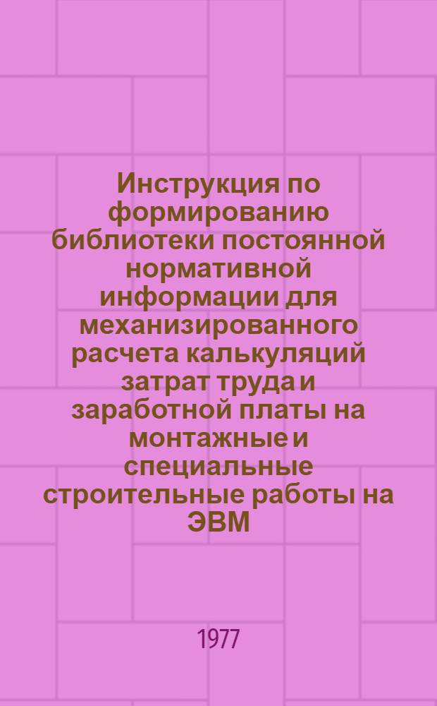 Инструкция по формированию библиотеки постоянной нормативной информации для механизированного расчета калькуляций затрат труда и заработной платы на монтажные и специальные строительные работы на ЭВМ : (Метод уровней)