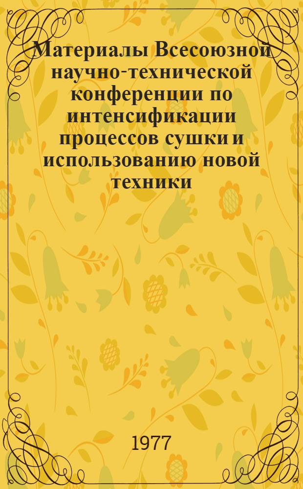 Материалы Всесоюзной научно-технической конференции по интенсификации процессов сушки и использованию новой техники (г. Калинин, 1977 г.). Секция 1 : Теория сушки