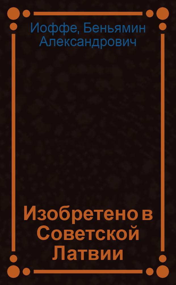Изобретено в Советской Латвии : Элементы и механизмы приборов и машин; технология и средства их производства