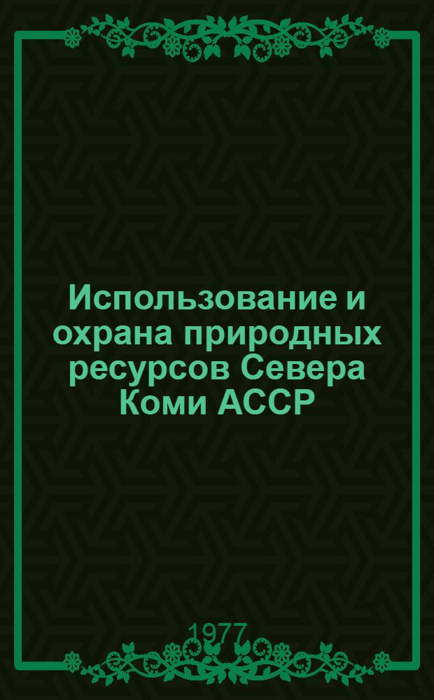 Использование и охрана природных ресурсов Севера Коми АССР : Сб. статей