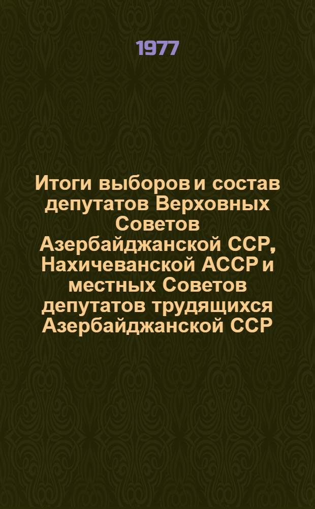 Итоги выборов и состав депутатов Верховных Советов Азербайджанской ССР, Нахичеванской АССР и местных Советов депутатов трудящихся Азербайджанской ССР, избранных в июне 1975 года : (Стат. сборник)