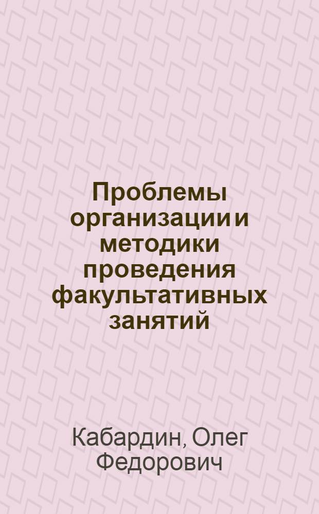 Проблемы организации и методики проведения факультативных занятий : (Метод. указания для лекторов и методистов ин-та усовершенствования учителей)