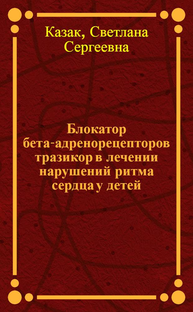 Блокатор бета-адренорецепторов тразикор в лечении нарушений ритма сердца у детей : (Клинико-эксперим. исследование) : Автореф. дис. на соиск. учен. степени канд. мед. наук : (14.00.09)