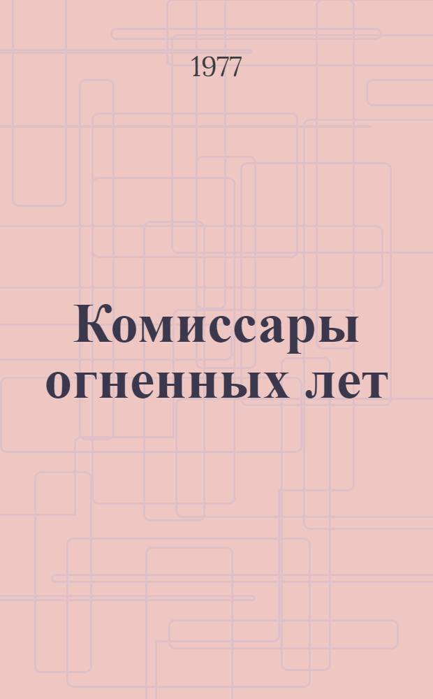 Комиссары огненных лет : Борцы за власть Советов на родине В.И. Ленина : Сборник