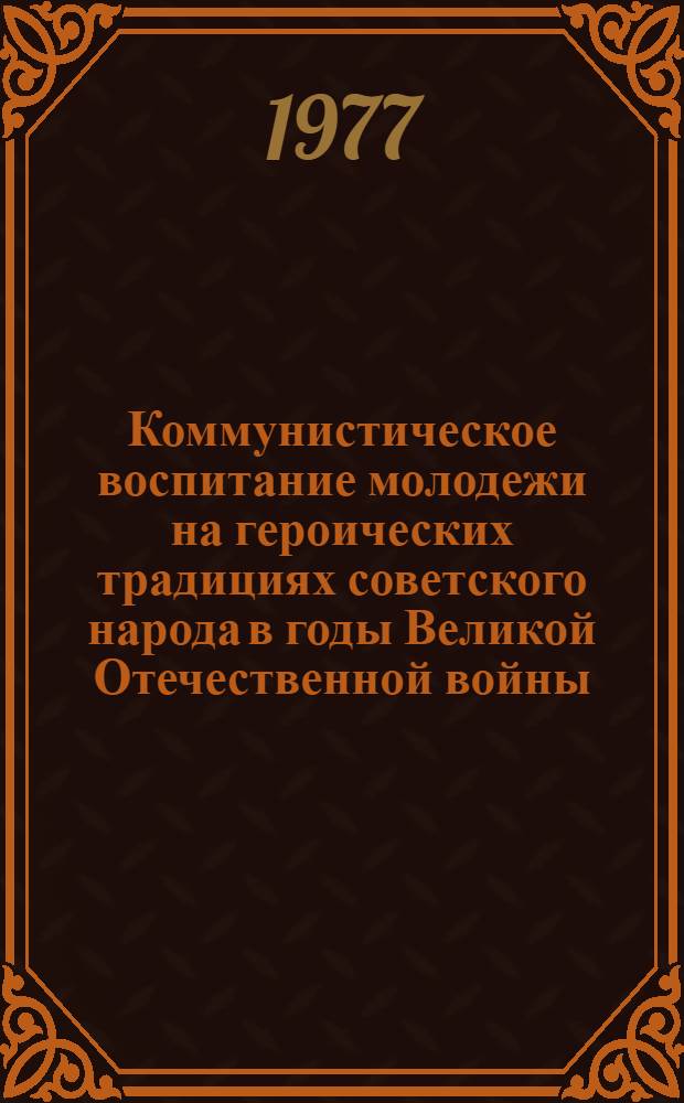 Коммунистическое воспитание молодежи на героических традициях советского народа в годы Великой Отечественной войны : По материалам всесоюз. науч.-практ. конф. в г. Смоленске (дек. 1976 г.) : Сб. статей