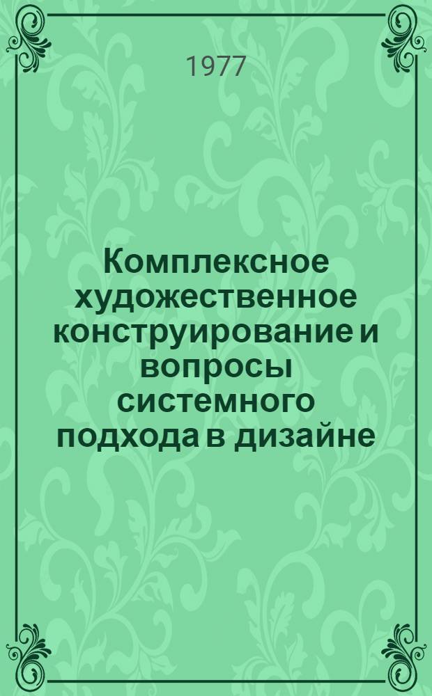 Комплексное художественное конструирование и вопросы системного подхода в дизайне : Материалы всесоюз. конф. "Худож. конструирование комплексных объектов в машиностроении и приборостроении" 3-5 ноября 1976 г
