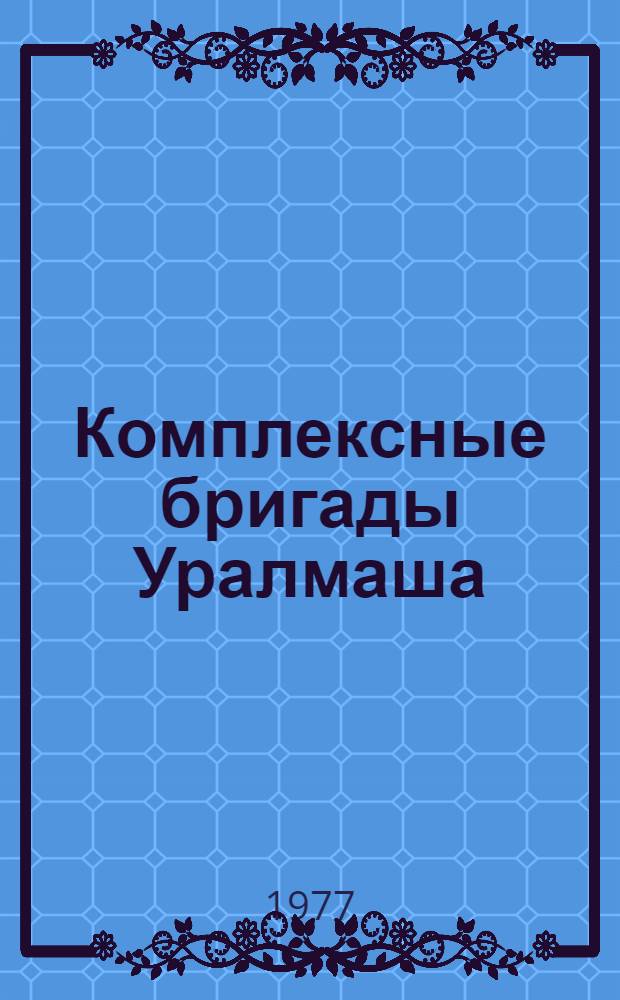 Комплексные бригады Уралмаша : Из опыта развития коллективных форм орг. труда в мех. цехах : Сборник