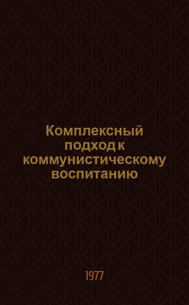 Комплексный подход к коммунистическому воспитанию : (Темат. сб.)