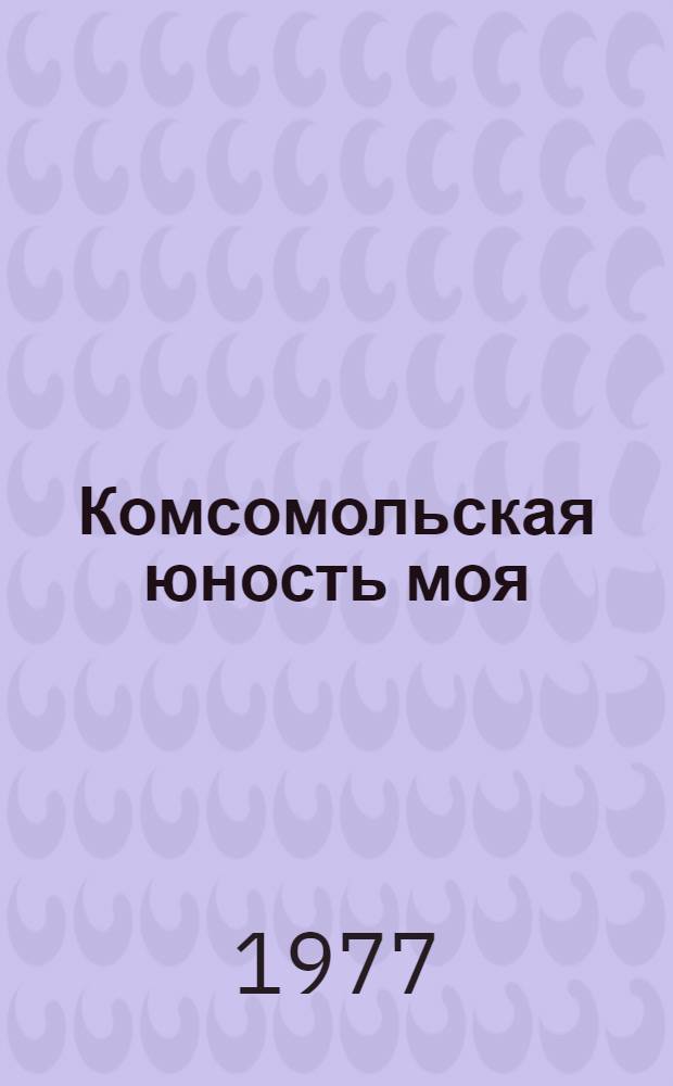 Комсомольская юность моя : Репертуар для темат. концерта