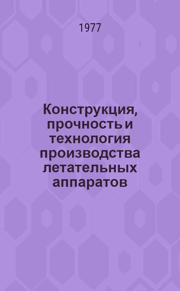 Конструкция, прочность и технология производства летательных аппаратов : Тезисы докл. обл. юбил. науч.-техн. конф., посвящ. 60-летию Великой Октябрьской соц. революции (сент. 1977 г.)