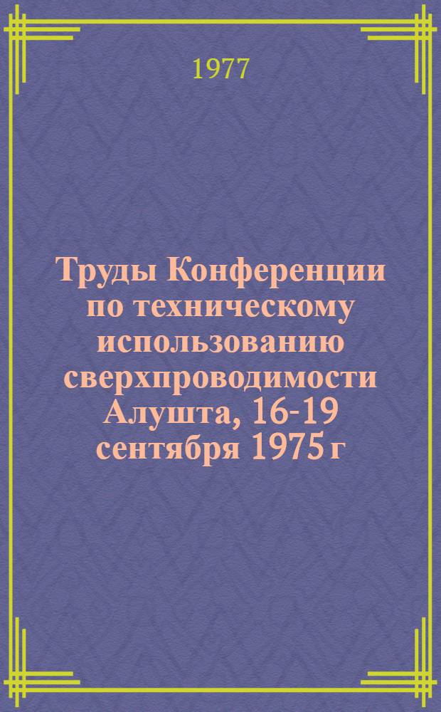 Труды Конференции по техническому использованию сверхпроводимости [Алушта, 16-19 сентября 1975 г.] : В 5-ти т. Т. 1 : Современное состояние и перспективы использования сверхпроводимости