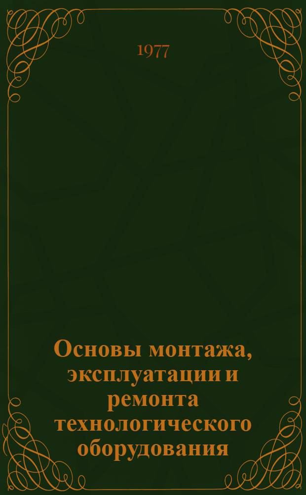 Основы монтажа, эксплуатации и ремонта технологического оборудования : По специальности "Хранение и технология перераб. зерна"