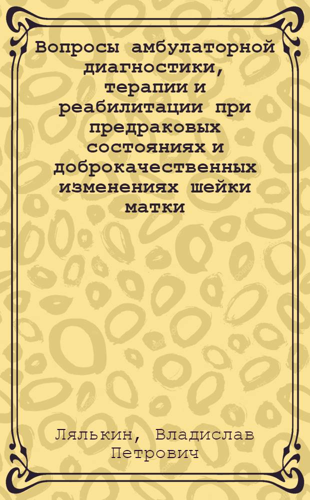 Вопросы амбулаторной диагностики, терапии и реабилитации при предраковых состояниях и доброкачественных изменениях шейки матки : Автореф. дис. на соиск. учен. степени канд. мед. наук : (14.00.01)