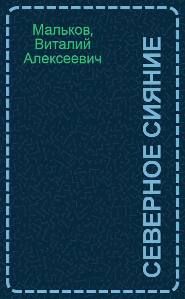 Северное сияние : Повесть о смелых и стойких людях, которые живут и трудятся за Полярным кругом : О Герое Соц. Труда В.П. Серикове и его бригаде : Для ст. возраста