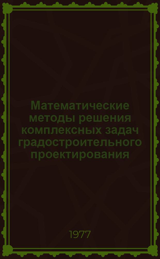 Математические методы решения комплексных задач градостроительного проектирования : Совмест. исслед. по плану науч.-техн. сотрудничества между СССР и ГДР : Сб. статей