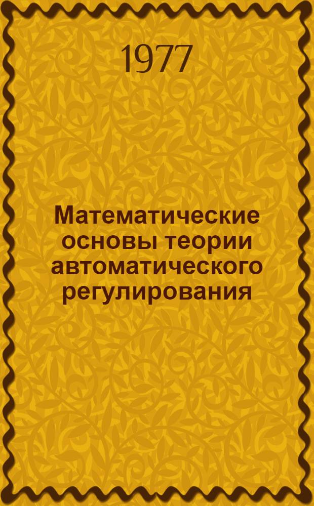 Математические основы теории автоматического регулирования : [Учеб. пособие для втузов В 2 т. Т. 1