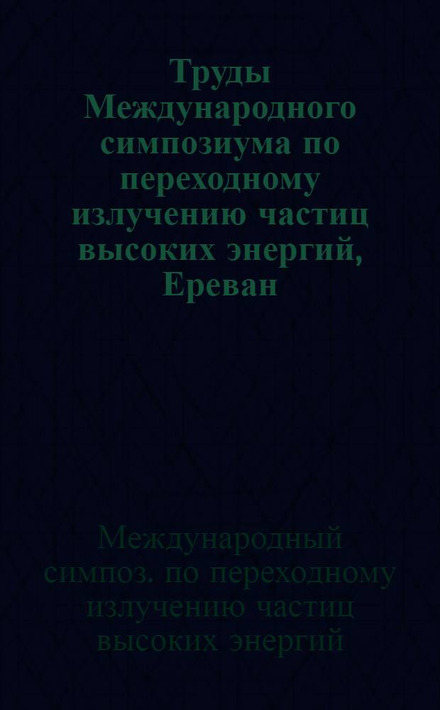 Труды Международного симпозиума по переходному излучению частиц высоких энергий, Ереван, 12-17 мая 1977 = Proceeding of International symposium on transition radiation of high energy particles