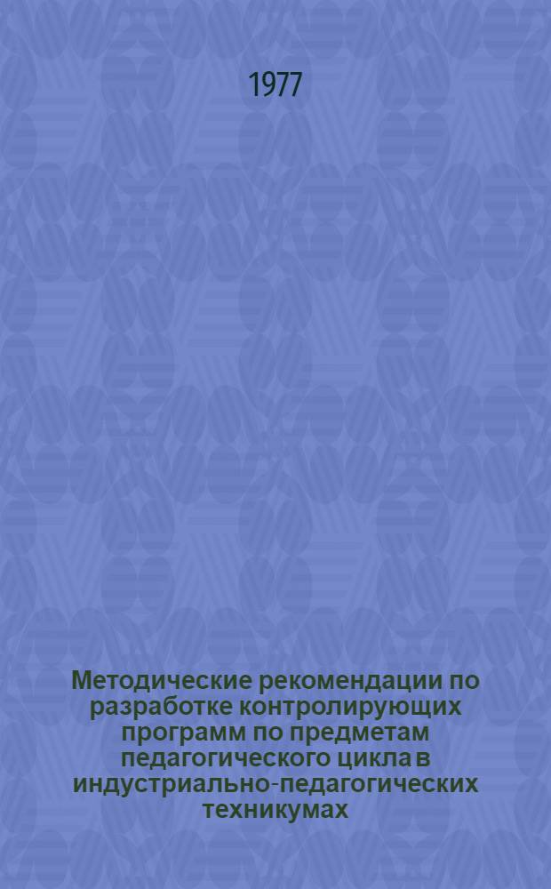 Методические рекомендации по разработке контролирующих программ по предметам педагогического цикла в индустриально-педагогических техникумах
