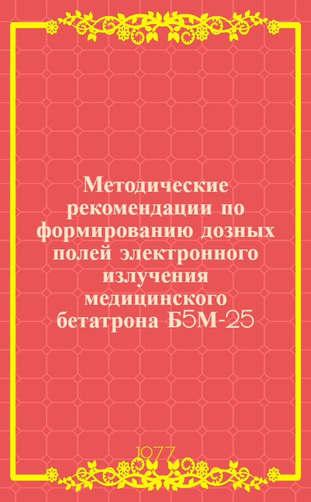 Методические рекомендации по формированию дозных полей электронного излучения медицинского бетатрона Б5М-25