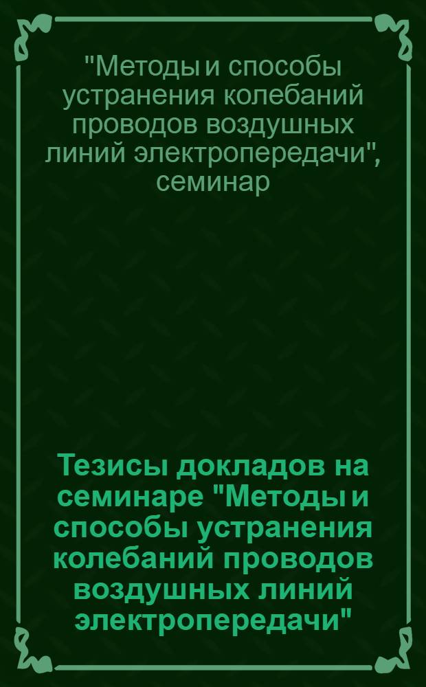 Тезисы докладов на семинаре "Методы и способы устранения колебаний проводов воздушных линий электропередачи" (27 февраля - 3 марта 1977 г.)